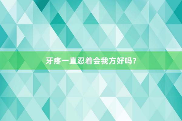 牙疼一直忍着会我方好吗？