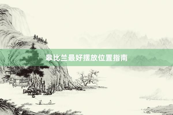 皋比兰最好摆放位置指南