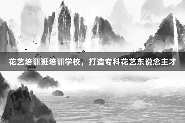 花艺培训班培训学校，打造专科花艺东说念主才