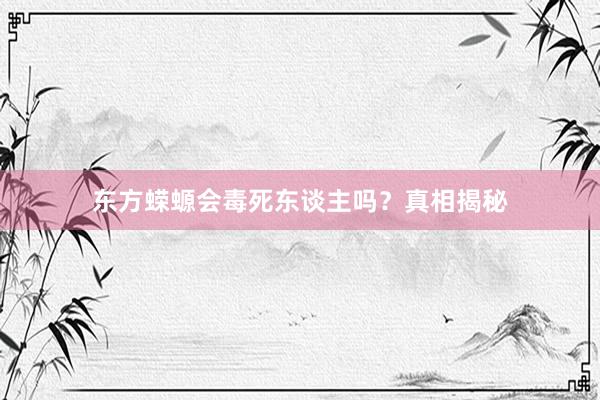 东方蝾螈会毒死东谈主吗？真相揭秘