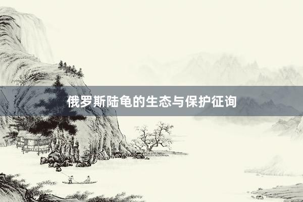 俄罗斯陆龟的生态与保护征询