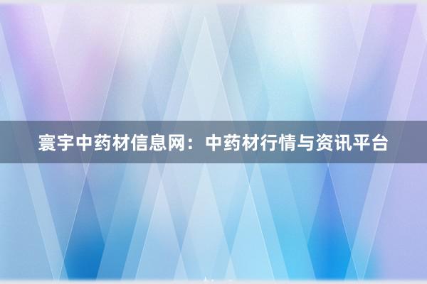 寰宇中药材信息网:中药材行情与资讯平台