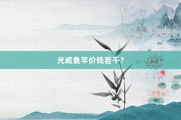 光威鱼竿价钱若干？