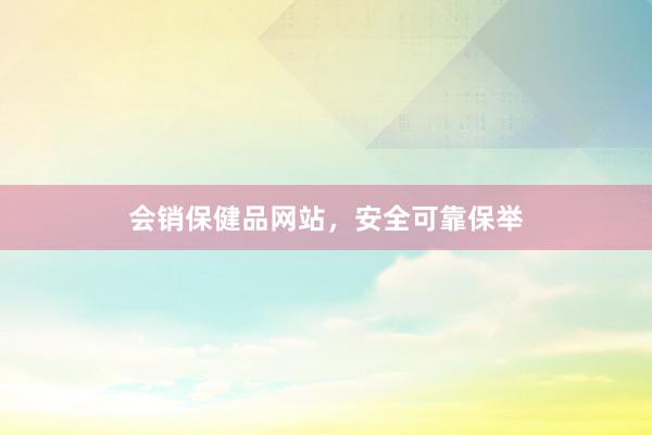 会销保健品网站,安全可靠保举