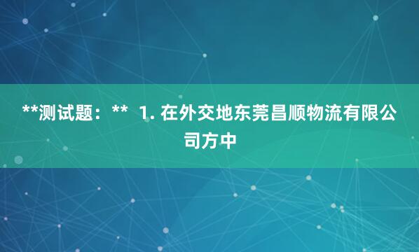**测试题：**  1. 在外交地东莞昌顺物流有限公司方中