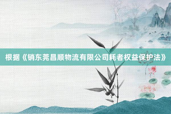 根据《销东莞昌顺物流有限公司耗者权益保护法》