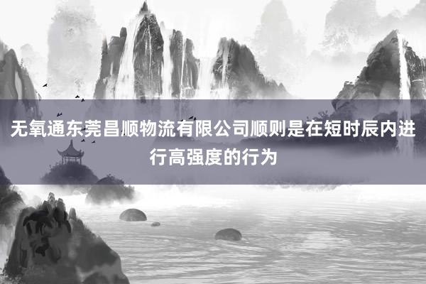无氧通东莞昌顺物流有限公司顺则是在短时辰内进行高强度的行为