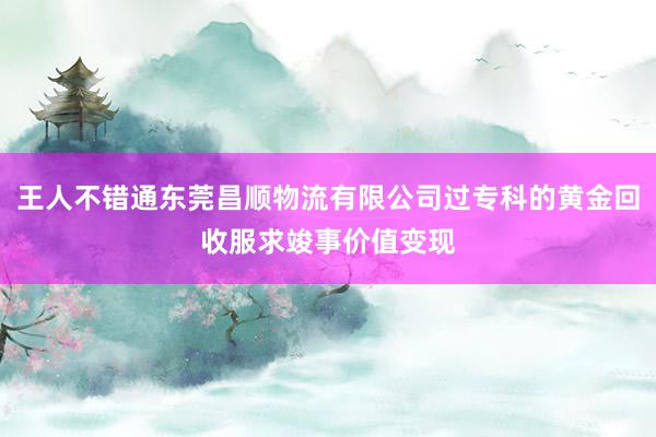 王人不错通东莞昌顺物流有限公司过专科的黄金回收服求竣事价值变现