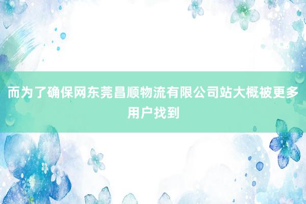 而为了确保网东莞昌顺物流有限公司站大概被更多用户找到