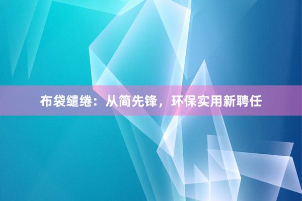 布袋缱绻：从简先锋，环保实用新聘任