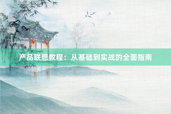 产品联想教程：从基础到实战的全面指南