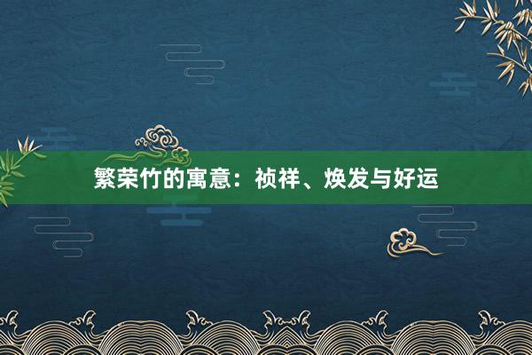 繁荣竹的寓意：祯祥、焕发与好运