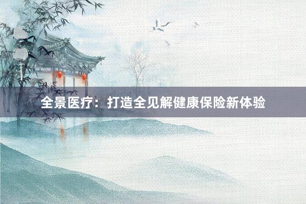 全景医疗:打造全见解健康保险新体验