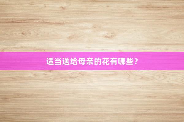 适当送给母亲的花有哪些?
