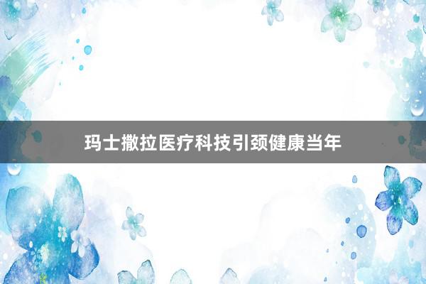 玛士撒拉医疗科技引颈健康当年