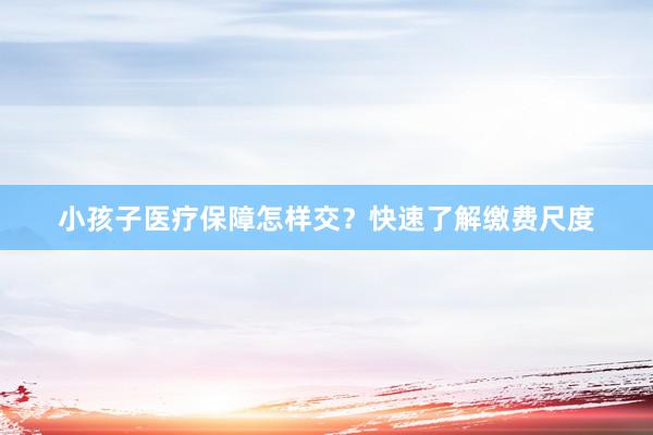 小孩子医疗保障怎样交？快速了解缴费尺度