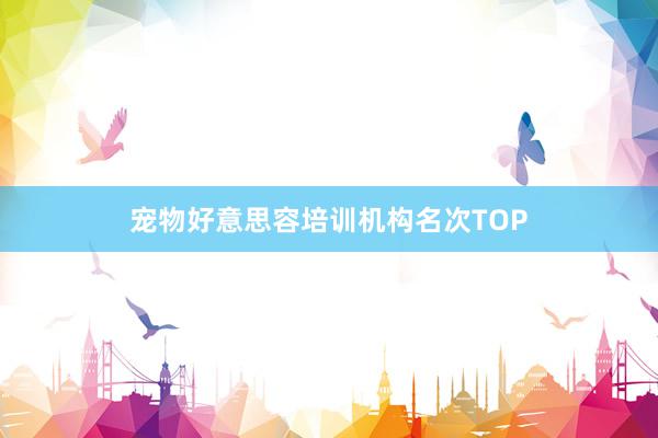 宠物好意思容培训机构名次TOP
