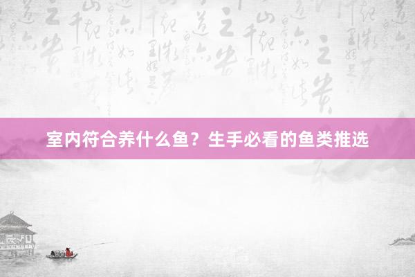 室内符合养什么鱼？生手必看的鱼类推选